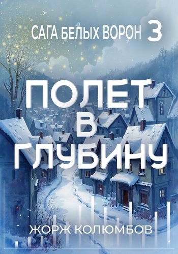 Жорж Колюмбов Сага белых ворон 3. Полет в глубину