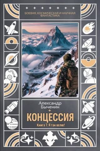 Александр Быченин Концессия. Книга 7. Я так велю!