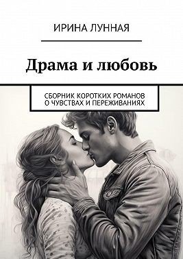 Драма и любовь. Сборник коротких романов о чувствах и переж
