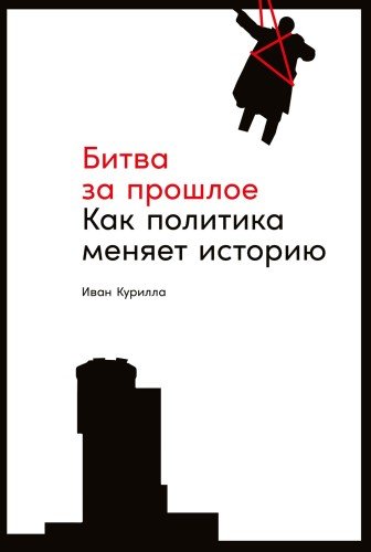 Иван Курилла.Битва за прошлое.Как политика меняет историю