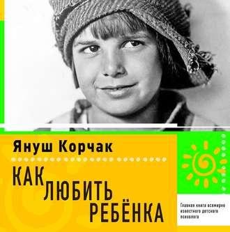 Януш Корчак - Как любить ребёнка